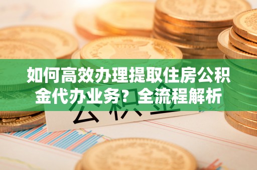 德宏如何高效办理提取住房公积金代办业务？全流程解析