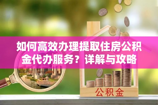 德宏如何高效办理提取住房公积金代办服务？详解与攻略