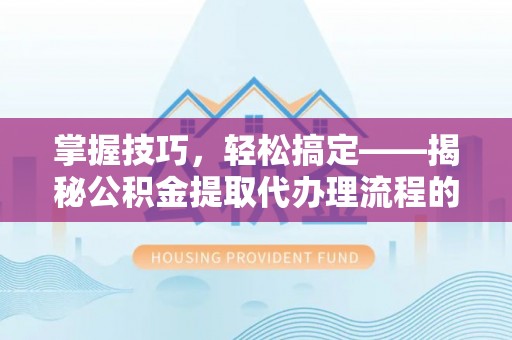 德宏掌握技巧，轻松搞定——揭秘公积金提取代办理流程的关键步骤
