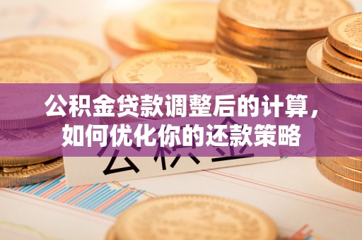 德宏公积金贷款调整后的计算，如何优化你的还款策略