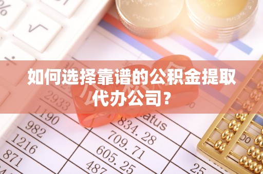 德宏如何选择靠谱的公积金提取代办公司？