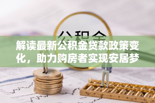 德宏解读最新公积金贷款政策变化，助力购房者实现安居梦想