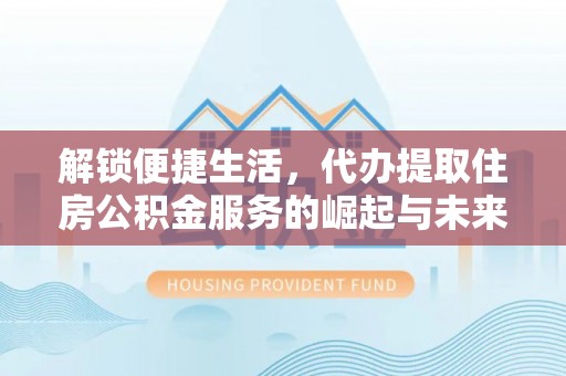 德宏解锁便捷生活，代办提取住房公积金服务的崛起与未来