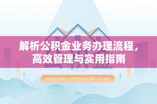 德宏解析公积金业务办理流程，高效管理与实用指南