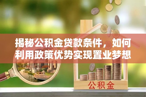 德宏揭秘公积金贷款条件，如何利用政策优势实现置业梦想