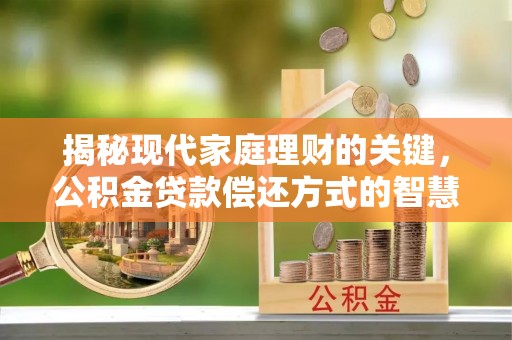 德宏揭秘现代家庭理财的关键，公积金贷款偿还方式的智慧选择