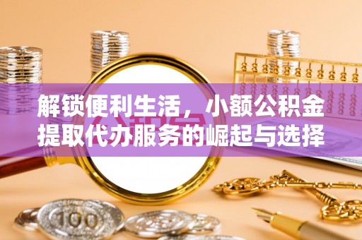 德宏解锁便利生活，小额公积金提取代办服务的崛起与选择