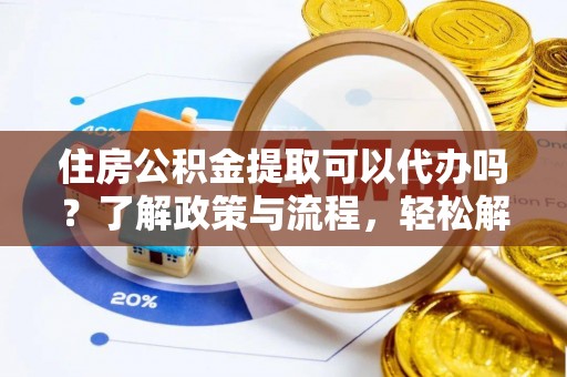 德宏住房公积金提取可以代办吗？了解政策与流程，轻松解决疑惑