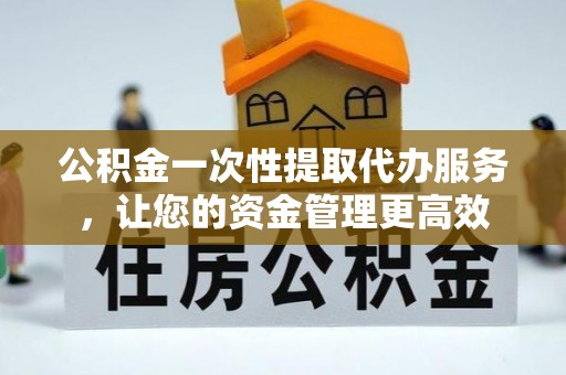 德宏公积金一次性提取代办服务，让您的资金管理更高效