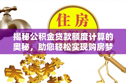 德宏揭秘公积金贷款额度计算的奥秘，助您轻松实现购房梦想