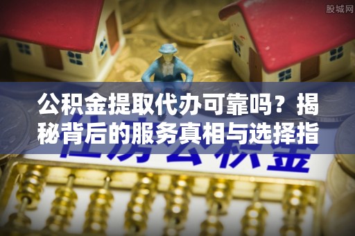 德宏公积金提取代办可靠吗？揭秘背后的服务真相与选择指南