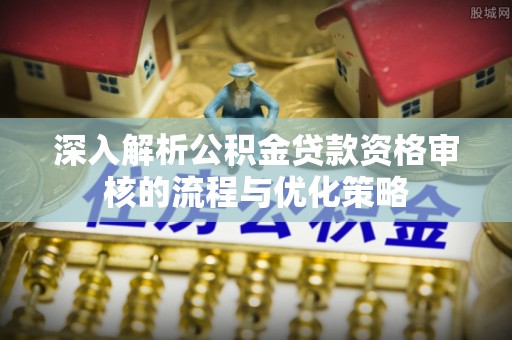 德宏深入解析公积金贷款资格审核的流程与优化策略
