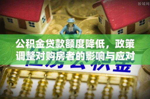 德宏公积金贷款额度降低，政策调整对购房者的影响与应对策略