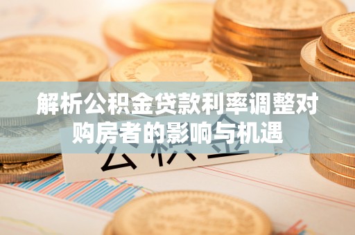 德宏解析公积金贷款利率调整对购房者的影响与机遇