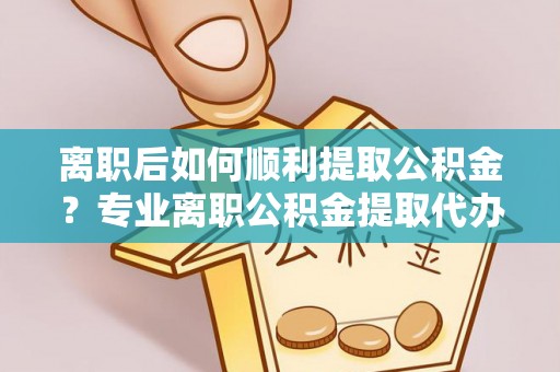 德宏离职后如何顺利提取公积金？专业离职公积金提取代办服务指南