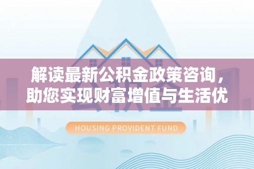 德宏解读最新公积金政策咨询，助您实现财富增值与生活优化