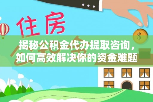 德宏揭秘公积金代办提取咨询，如何高效解决你的资金难题