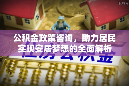 德宏公积金政策咨询，助力居民实现安居梦想的全面解析