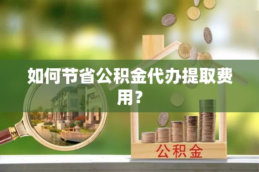 德宏如何节省公积金代办提取费用？