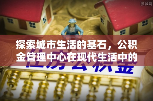 德宏探索城市生活的基石，公积金管理中心在现代生活中的重要角色