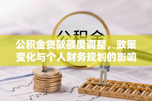 德宏公积金贷款额度调整，政策变化与个人财务规划的影响分析