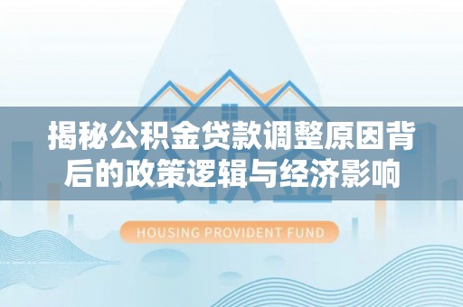 德宏揭秘公积金贷款调整原因背后的政策逻辑与经济影响