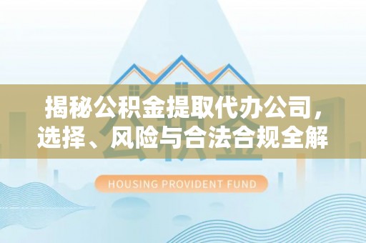 德宏揭秘公积金提取代办公司，选择、风险与合法合规全解析