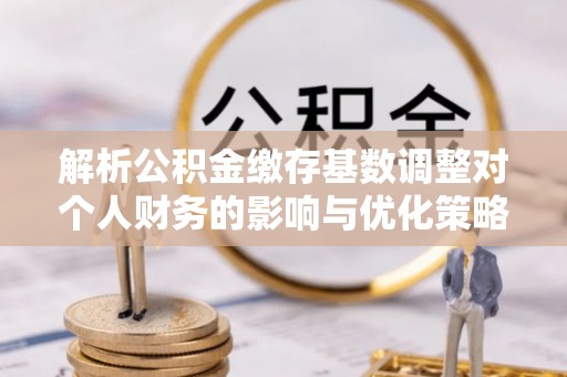 德宏解析公积金缴存基数调整对个人财务的影响与优化策略