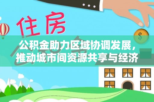 德宏公积金助力区域协调发展，推动城市间资源共享与经济均衡发展