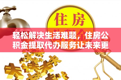 德宏轻松解决生活难题，住房公积金提取代办服务让未来更安心