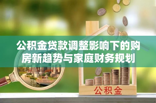 德宏公积金贷款调整影响下的购房新趋势与家庭财务规划