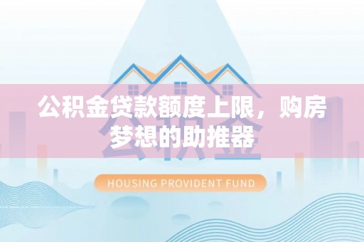 德宏公积金贷款额度上限，购房梦想的助推器