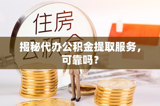 德宏揭秘代办公积金提取服务，可靠吗？