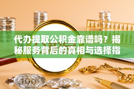 德宏代办提取公积金靠谱吗？揭秘服务背后的真相与选择指南