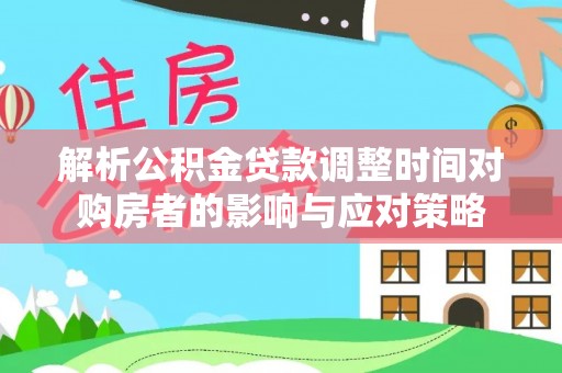 德宏解析公积金贷款调整时间对购房者的影响与应对策略