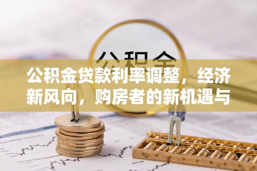 德宏公积金贷款利率调整，经济新风向，购房者的新机遇与挑战