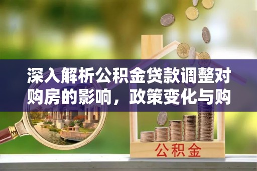 德宏深入解析公积金贷款调整对购房的影响，政策变化与购房者选择