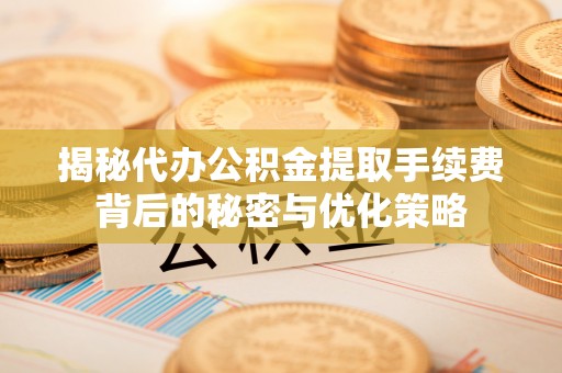 德宏揭秘代办公积金提取手续费背后的秘密与优化策略