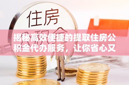 德宏揭秘高效便捷的提取住房公积金代办服务，让你省心又省力