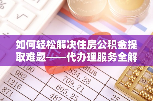 德宏如何轻松解决住房公积金提取难题——代办理服务全解析