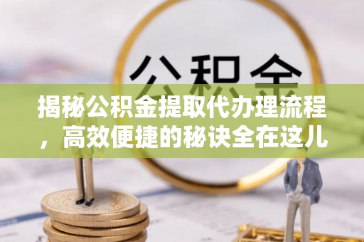 德宏揭秘公积金提取代办理流程，高效便捷的秘诀全在这儿