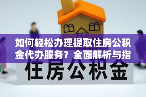 德宏如何轻松办理提取住房公积金代办服务？全面解析与指南