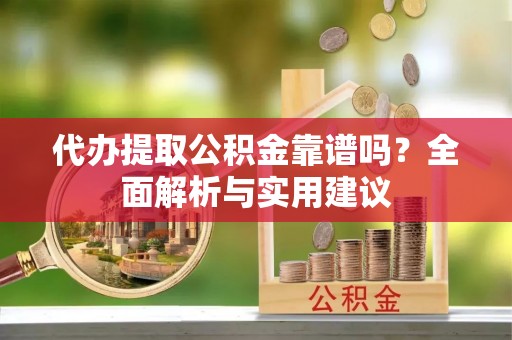 德宏代办提取公积金靠谱吗？全面解析与实用建议
