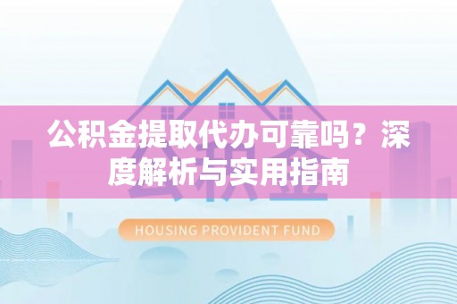 德宏公积金提取代办可靠吗？深度解析与实用指南