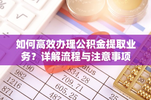 德宏如何高效办理公积金提取业务？详解流程与注意事项