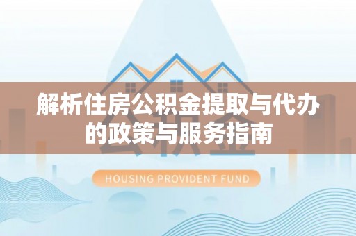 德宏解析住房公积金提取与代办的政策与服务指南