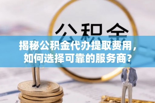 德宏揭秘公积金代办提取费用，如何选择可靠的服务商？