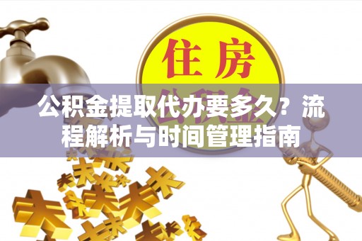 德宏公积金提取代办要多久？流程解析与时间管理指南