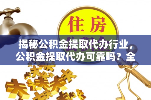 德宏揭秘公积金提取代办行业，公积金提取代办可靠吗？全面解析与风险规避