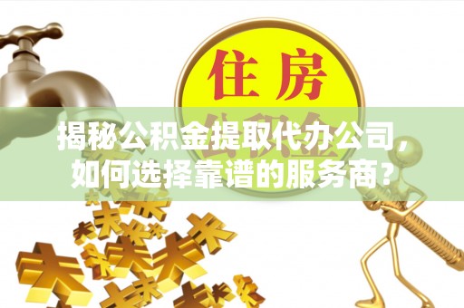 德宏揭秘公积金提取代办公司，如何选择靠谱的服务商？